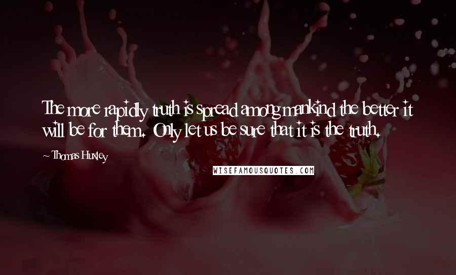 Thomas Huxley Quotes: The more rapidly truth is spread among mankind the better it will be for them. Only let us be sure that it is the truth.