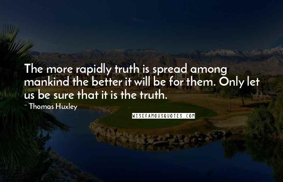 Thomas Huxley Quotes: The more rapidly truth is spread among mankind the better it will be for them. Only let us be sure that it is the truth.