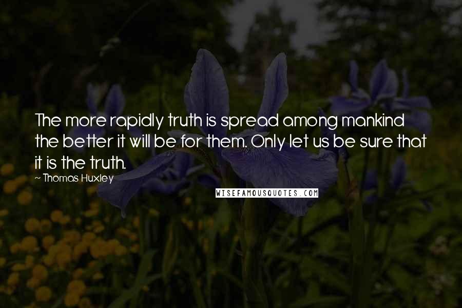 Thomas Huxley Quotes: The more rapidly truth is spread among mankind the better it will be for them. Only let us be sure that it is the truth.
