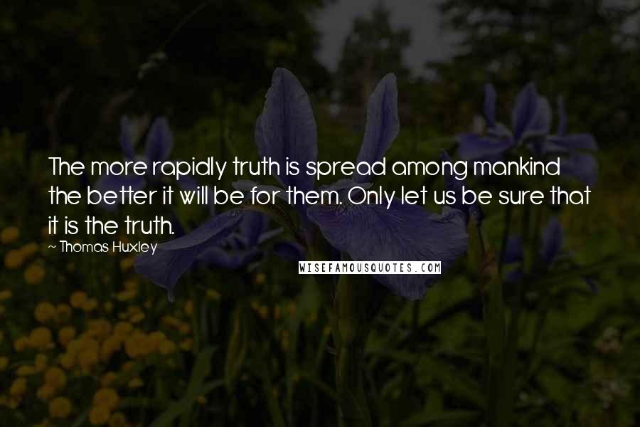 Thomas Huxley Quotes: The more rapidly truth is spread among mankind the better it will be for them. Only let us be sure that it is the truth.