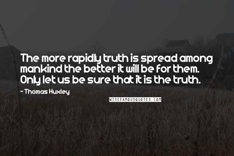 Thomas Huxley Quotes: The more rapidly truth is spread among mankind the better it will be for them. Only let us be sure that it is the truth.