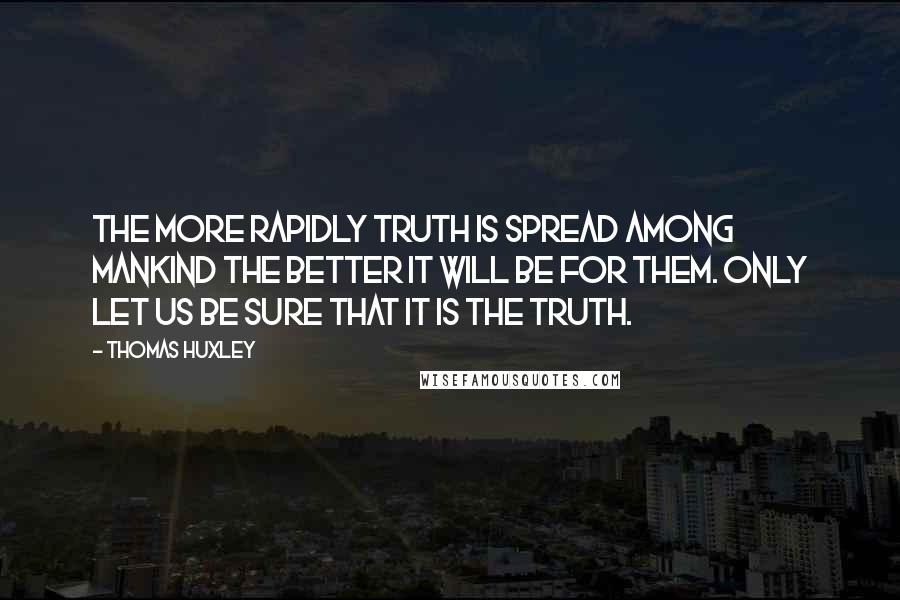 Thomas Huxley Quotes: The more rapidly truth is spread among mankind the better it will be for them. Only let us be sure that it is the truth.