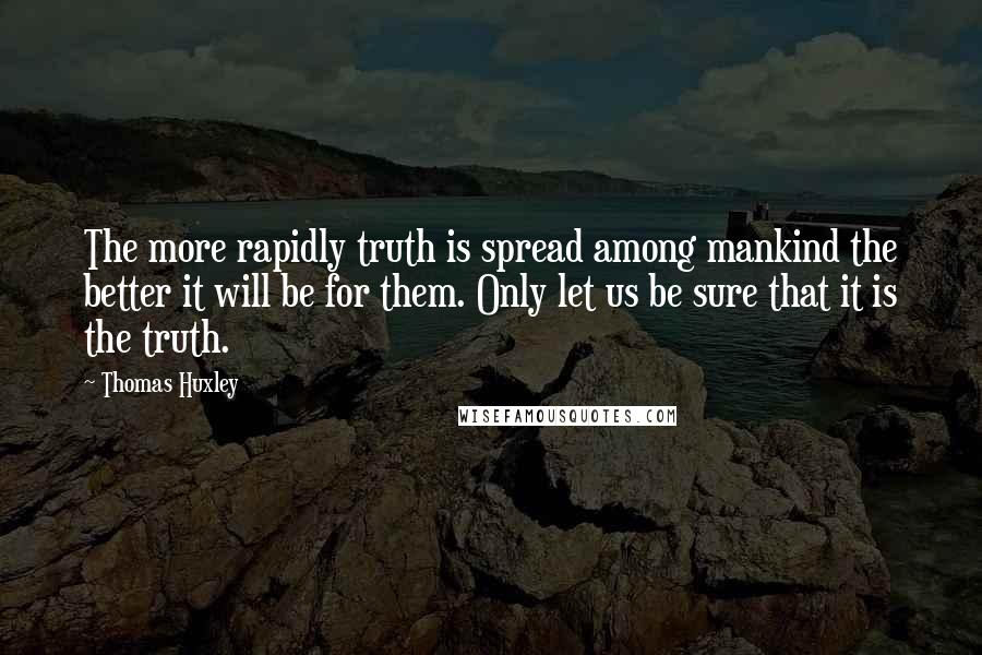 Thomas Huxley Quotes: The more rapidly truth is spread among mankind the better it will be for them. Only let us be sure that it is the truth.