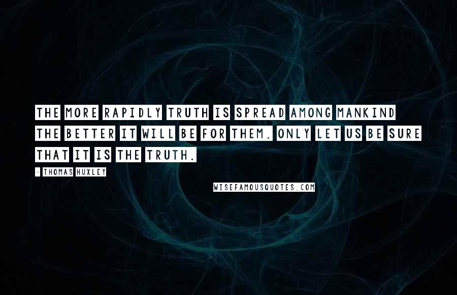 Thomas Huxley Quotes: The more rapidly truth is spread among mankind the better it will be for them. Only let us be sure that it is the truth.