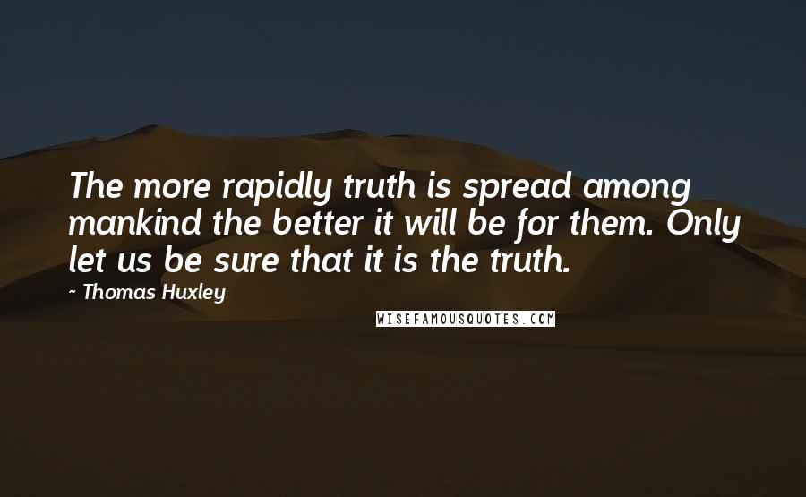 Thomas Huxley Quotes: The more rapidly truth is spread among mankind the better it will be for them. Only let us be sure that it is the truth.