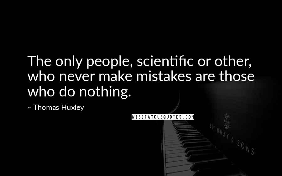 Thomas Huxley Quotes: The only people, scientific or other, who never make mistakes are those who do nothing.