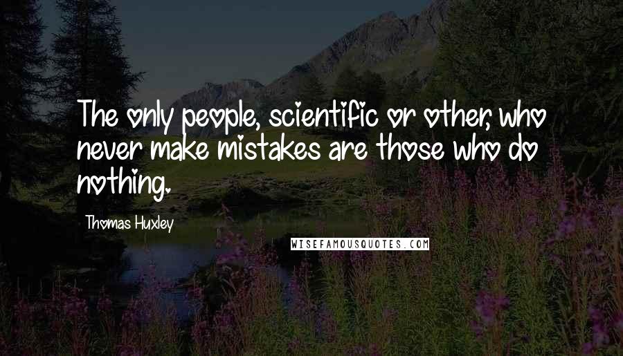 Thomas Huxley Quotes: The only people, scientific or other, who never make mistakes are those who do nothing.