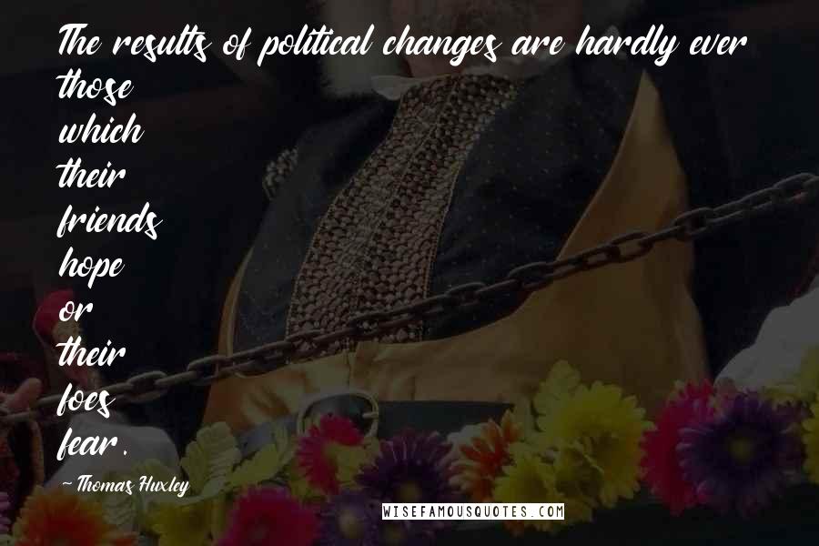 Thomas Huxley Quotes: The results of political changes are hardly ever those which their friends hope or their foes fear.