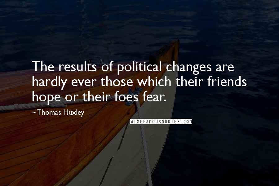 Thomas Huxley Quotes: The results of political changes are hardly ever those which their friends hope or their foes fear.