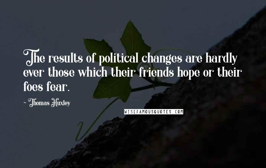 Thomas Huxley Quotes: The results of political changes are hardly ever those which their friends hope or their foes fear.