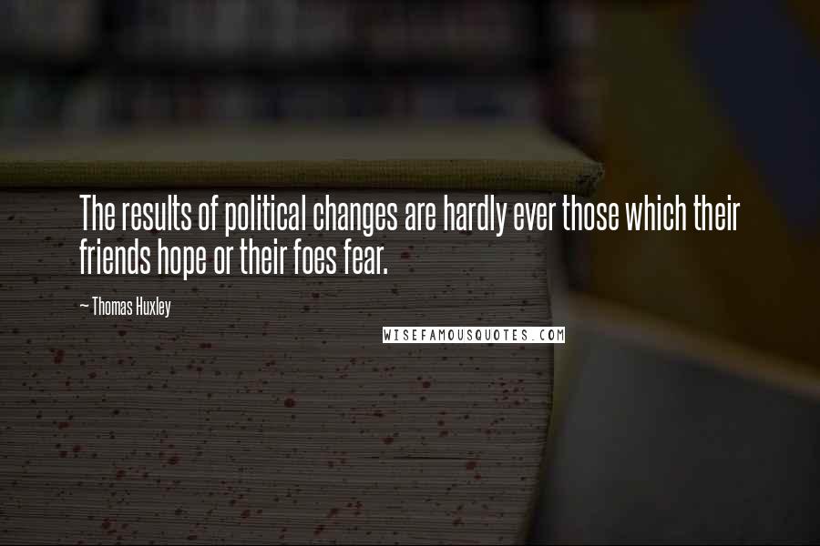 Thomas Huxley Quotes: The results of political changes are hardly ever those which their friends hope or their foes fear.