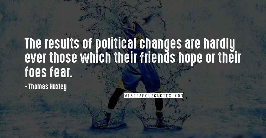 Thomas Huxley Quotes: The results of political changes are hardly ever those which their friends hope or their foes fear.