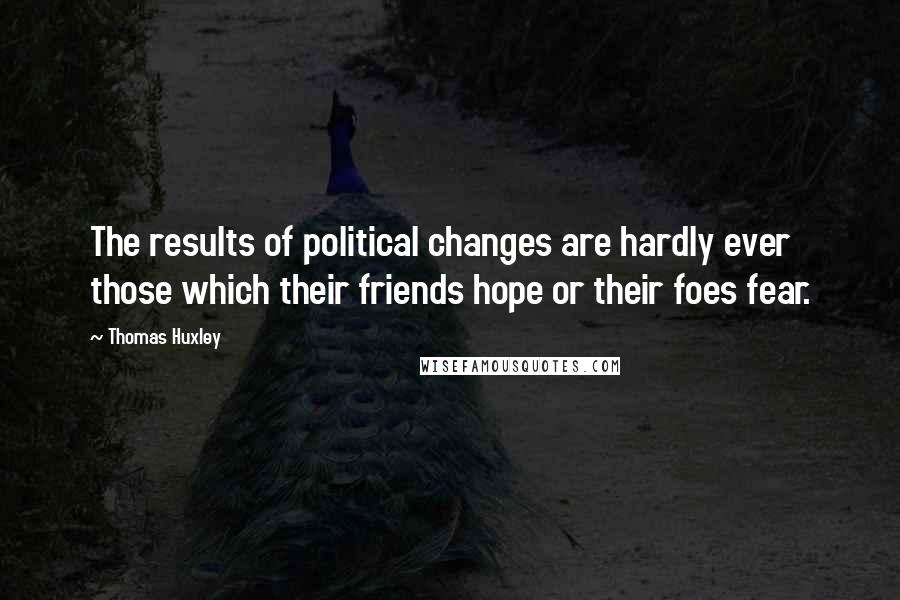 Thomas Huxley Quotes: The results of political changes are hardly ever those which their friends hope or their foes fear.