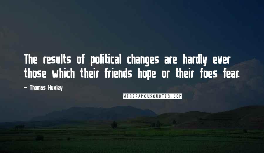 Thomas Huxley Quotes: The results of political changes are hardly ever those which their friends hope or their foes fear.