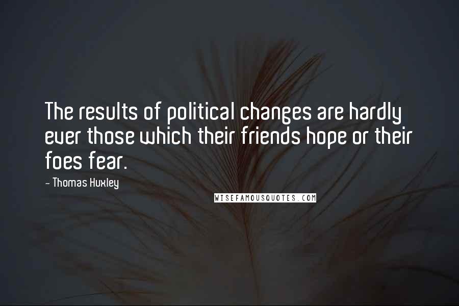 Thomas Huxley Quotes: The results of political changes are hardly ever those which their friends hope or their foes fear.