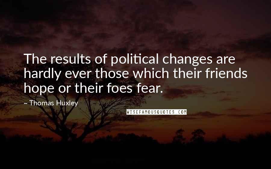 Thomas Huxley Quotes: The results of political changes are hardly ever those which their friends hope or their foes fear.