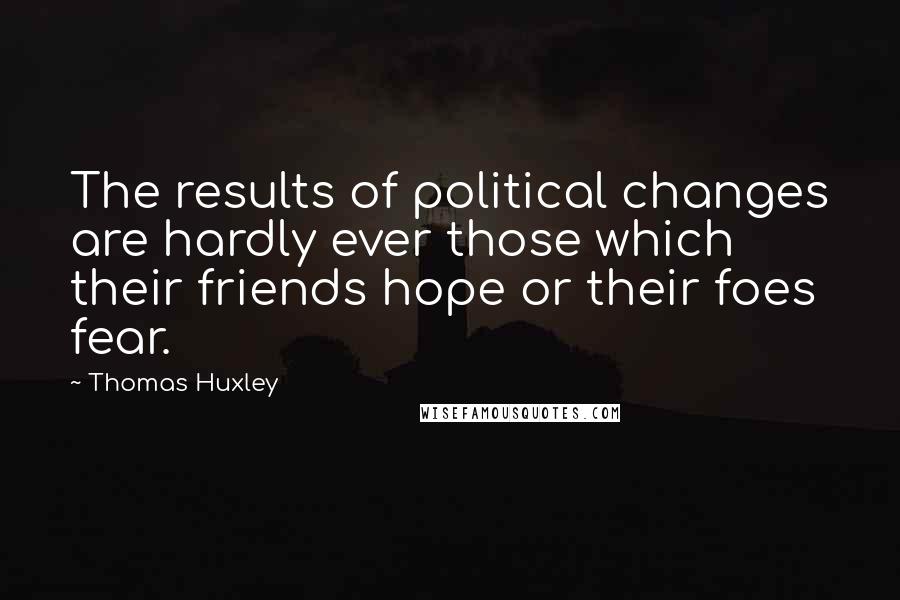 Thomas Huxley Quotes: The results of political changes are hardly ever those which their friends hope or their foes fear.