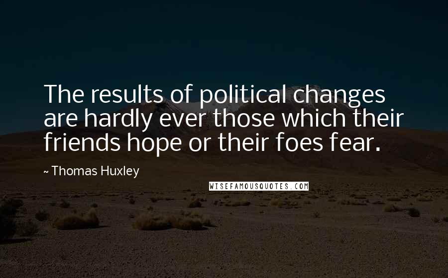 Thomas Huxley Quotes: The results of political changes are hardly ever those which their friends hope or their foes fear.