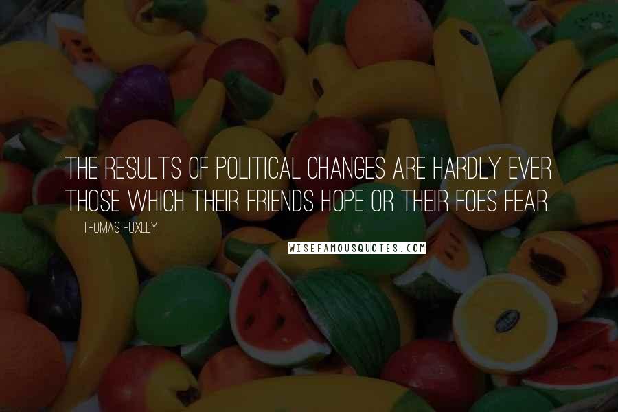 Thomas Huxley Quotes: The results of political changes are hardly ever those which their friends hope or their foes fear.