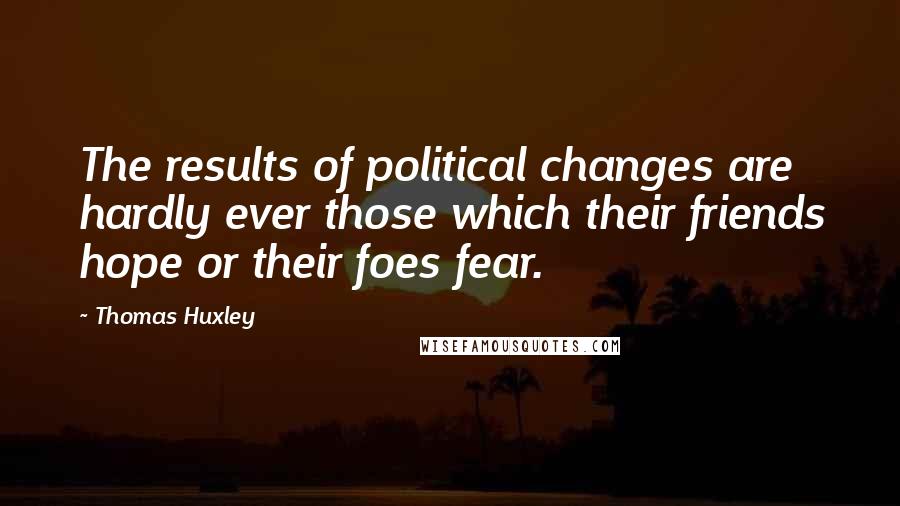 Thomas Huxley Quotes: The results of political changes are hardly ever those which their friends hope or their foes fear.