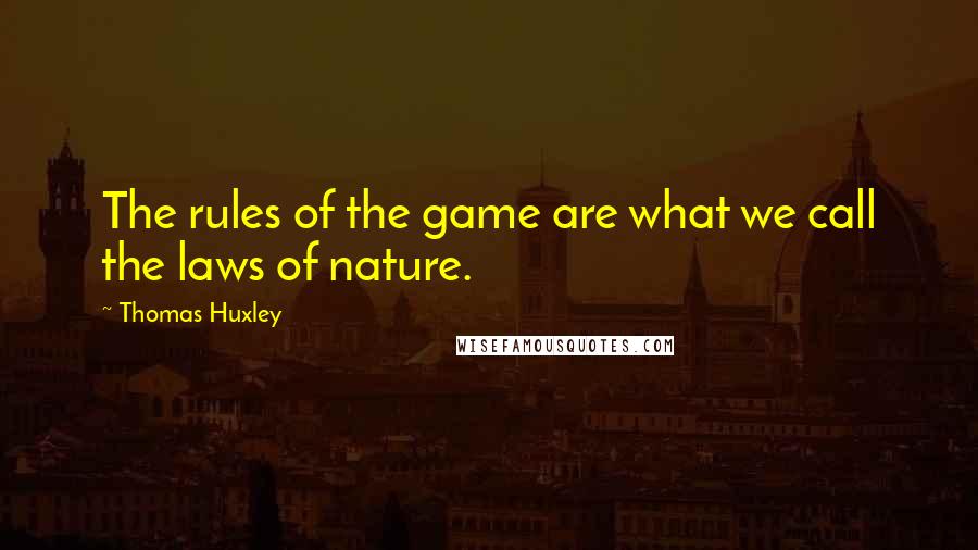 Thomas Huxley Quotes: The rules of the game are what we call the laws of nature.