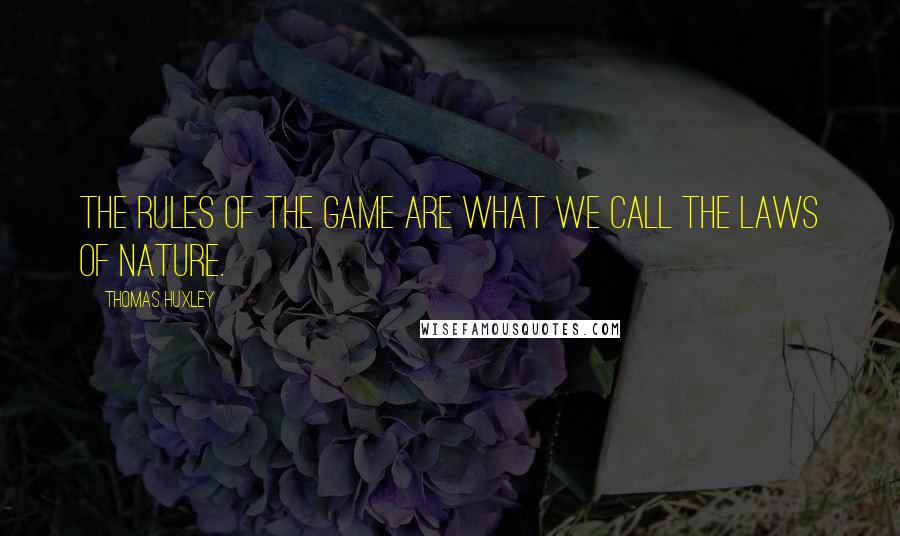 Thomas Huxley Quotes: The rules of the game are what we call the laws of nature.