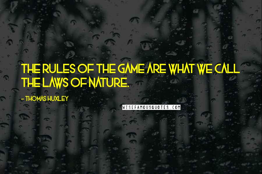 Thomas Huxley Quotes: The rules of the game are what we call the laws of nature.