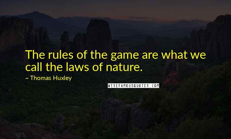 Thomas Huxley Quotes: The rules of the game are what we call the laws of nature.