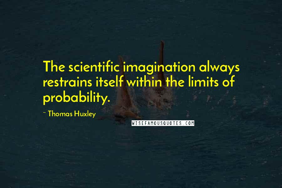 Thomas Huxley Quotes: The scientific imagination always restrains itself within the limits of probability.