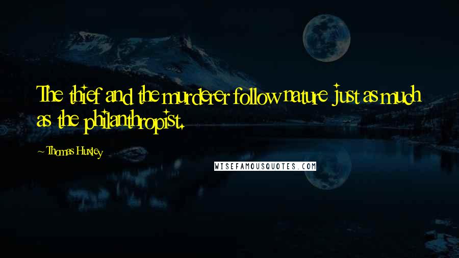 Thomas Huxley Quotes: The thief and the murderer follow nature just as much as the philanthropist.