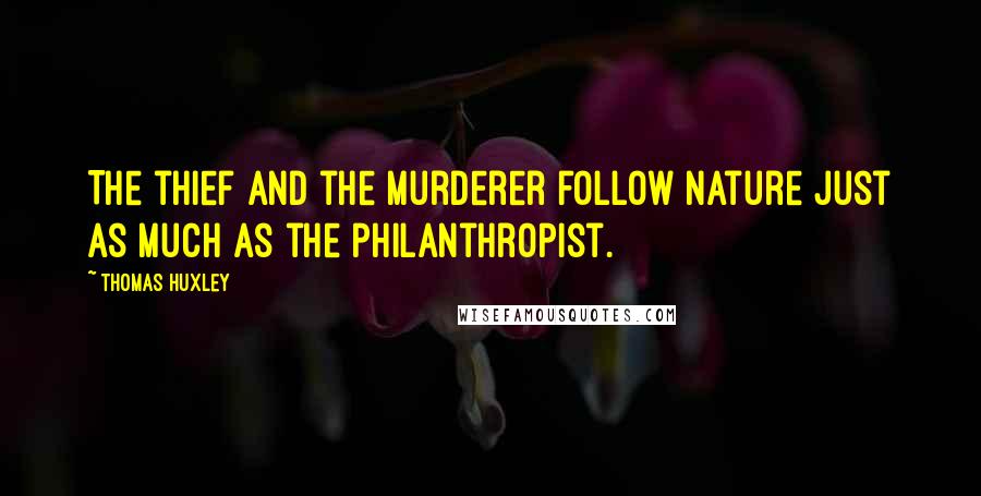 Thomas Huxley Quotes: The thief and the murderer follow nature just as much as the philanthropist.