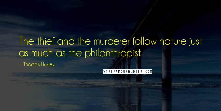 Thomas Huxley Quotes: The thief and the murderer follow nature just as much as the philanthropist.