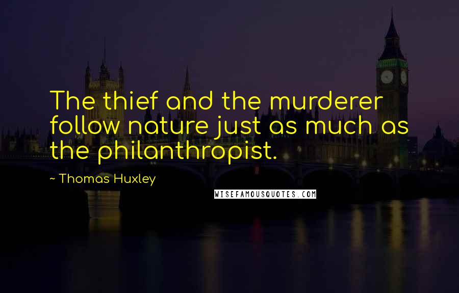 Thomas Huxley Quotes: The thief and the murderer follow nature just as much as the philanthropist.