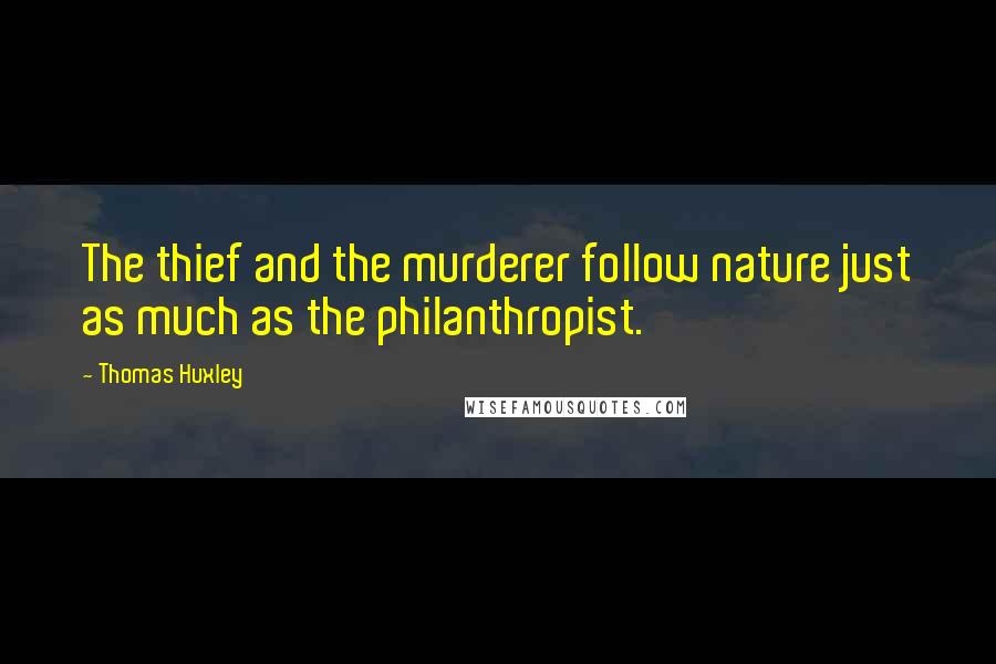 Thomas Huxley Quotes: The thief and the murderer follow nature just as much as the philanthropist.