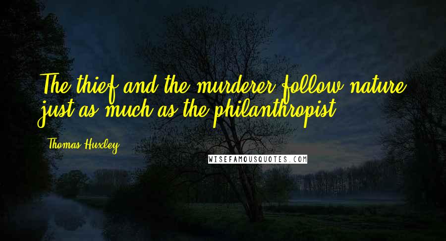 Thomas Huxley Quotes: The thief and the murderer follow nature just as much as the philanthropist.