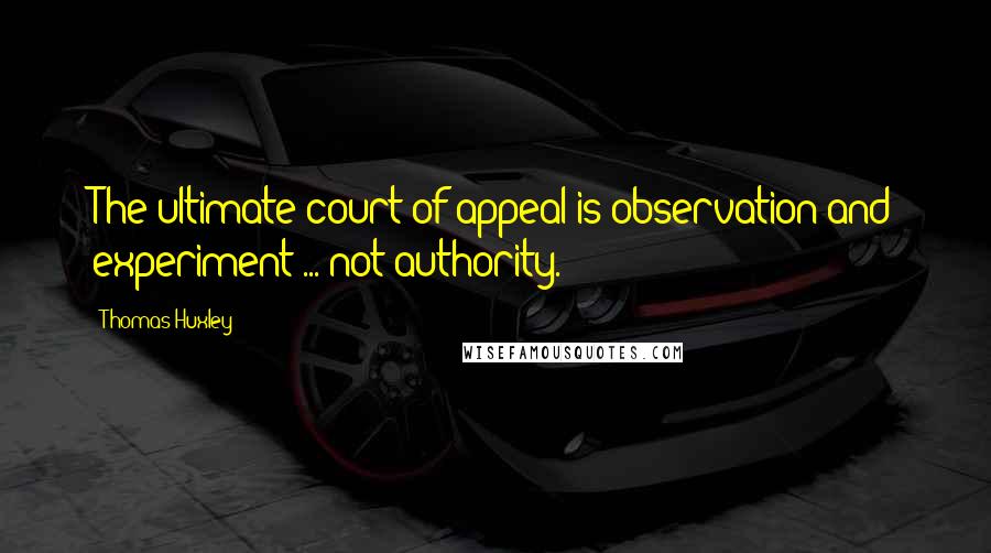 Thomas Huxley Quotes: The ultimate court of appeal is observation and experiment ... not authority.