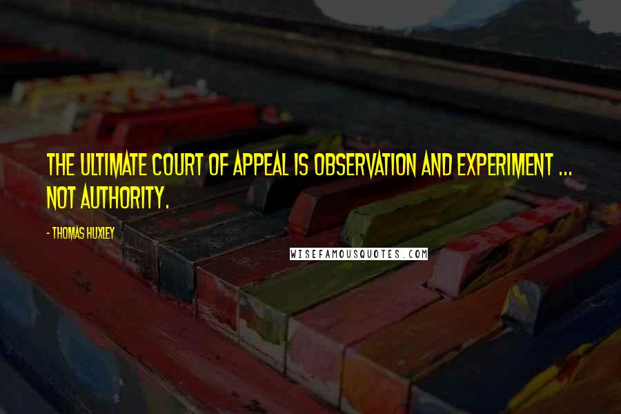 Thomas Huxley Quotes: The ultimate court of appeal is observation and experiment ... not authority.