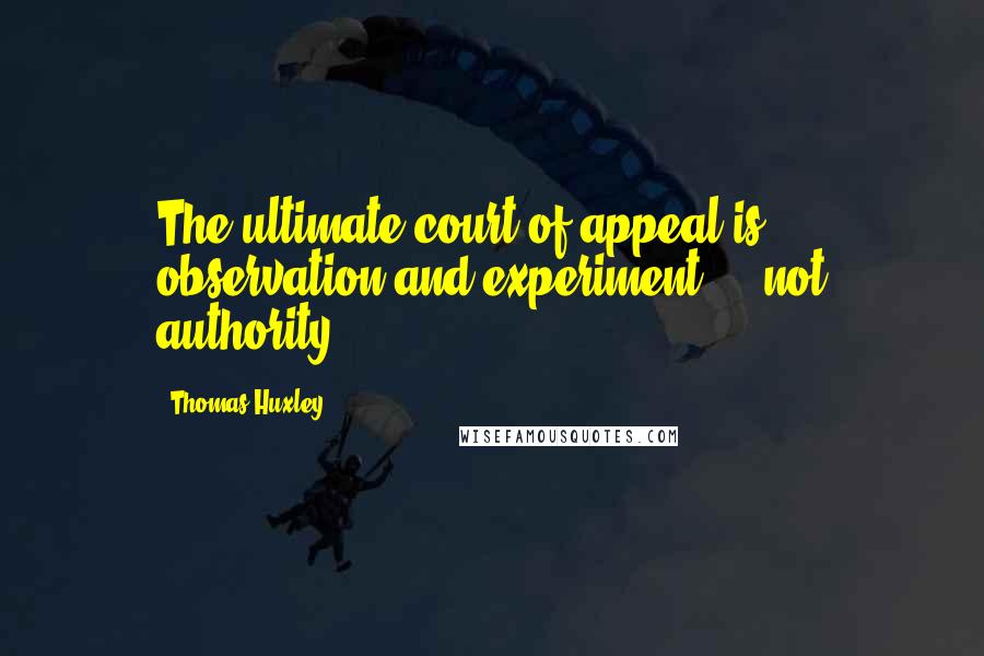 Thomas Huxley Quotes: The ultimate court of appeal is observation and experiment ... not authority.