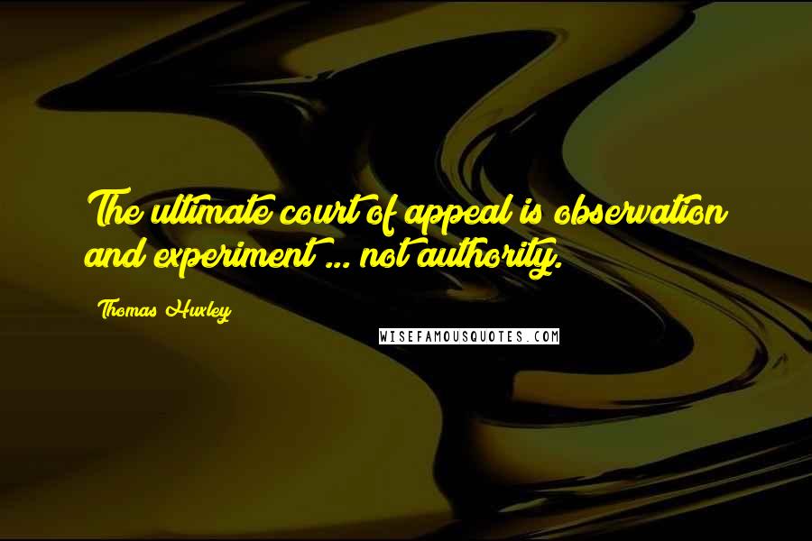 Thomas Huxley Quotes: The ultimate court of appeal is observation and experiment ... not authority.