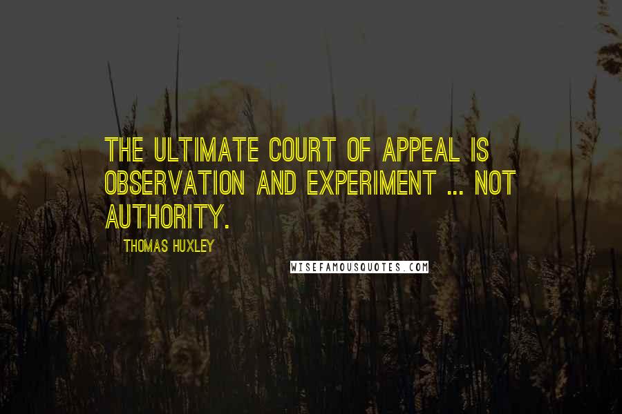 Thomas Huxley Quotes: The ultimate court of appeal is observation and experiment ... not authority.