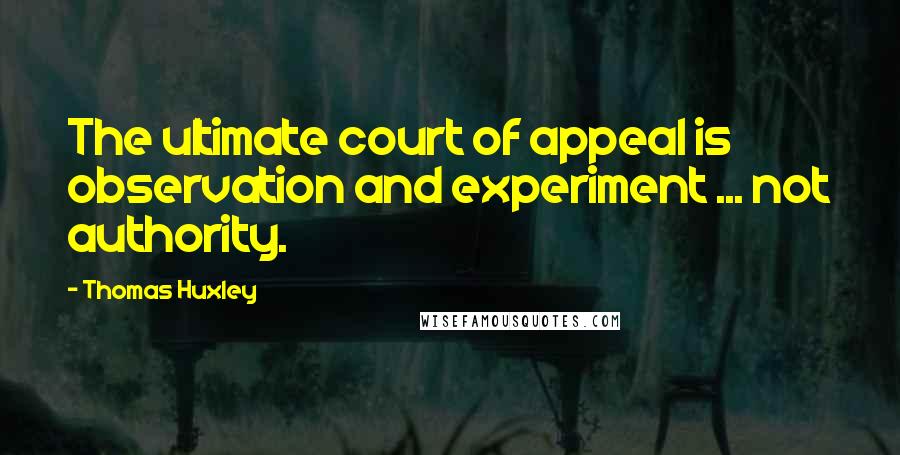 Thomas Huxley Quotes: The ultimate court of appeal is observation and experiment ... not authority.