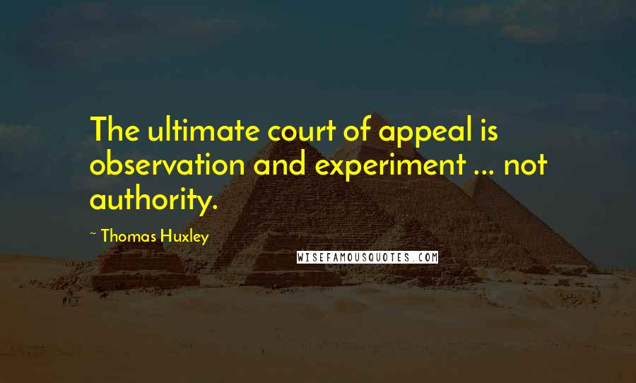 Thomas Huxley Quotes: The ultimate court of appeal is observation and experiment ... not authority.