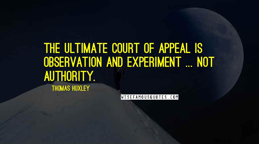 Thomas Huxley Quotes: The ultimate court of appeal is observation and experiment ... not authority.