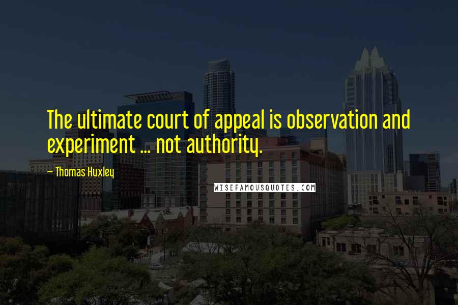 Thomas Huxley Quotes: The ultimate court of appeal is observation and experiment ... not authority.