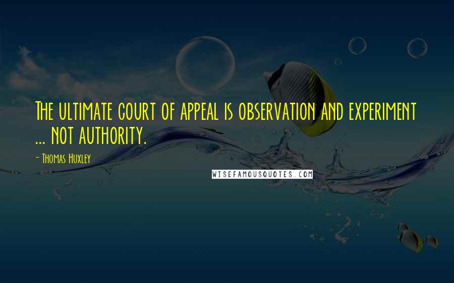 Thomas Huxley Quotes: The ultimate court of appeal is observation and experiment ... not authority.