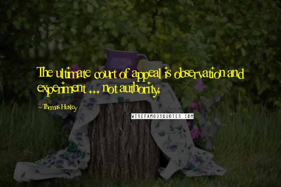Thomas Huxley Quotes: The ultimate court of appeal is observation and experiment ... not authority.