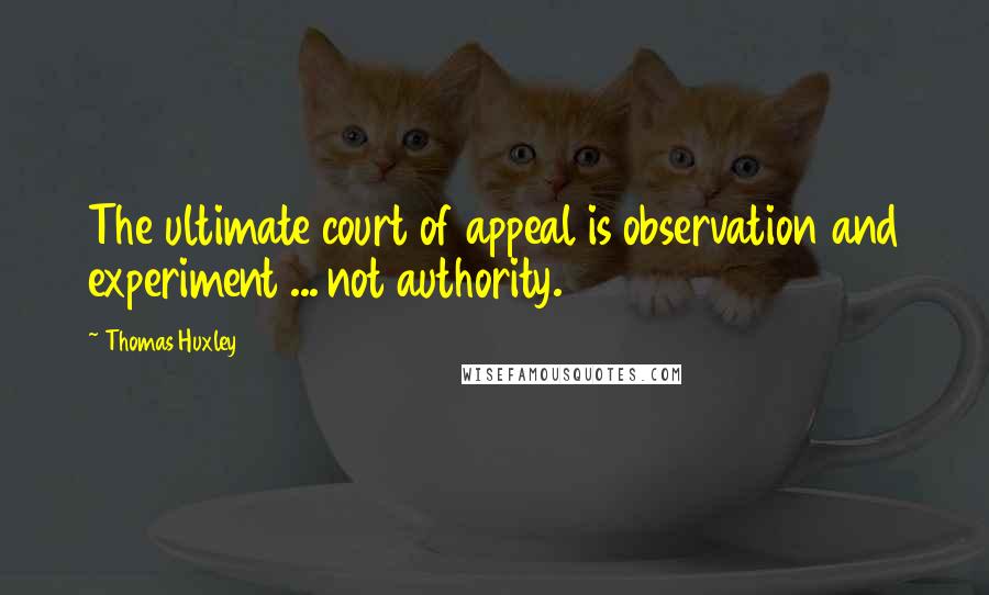 Thomas Huxley Quotes: The ultimate court of appeal is observation and experiment ... not authority.