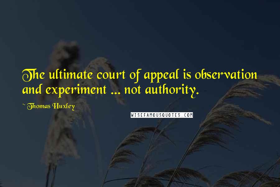 Thomas Huxley Quotes: The ultimate court of appeal is observation and experiment ... not authority.
