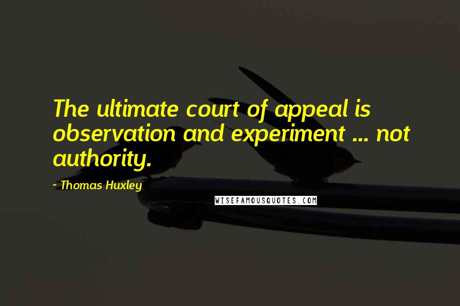 Thomas Huxley Quotes: The ultimate court of appeal is observation and experiment ... not authority.