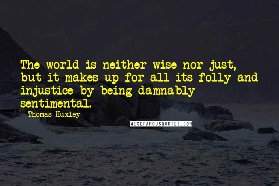 Thomas Huxley Quotes: The world is neither wise nor just, but it makes up for all its folly and injustice by being damnably sentimental.
